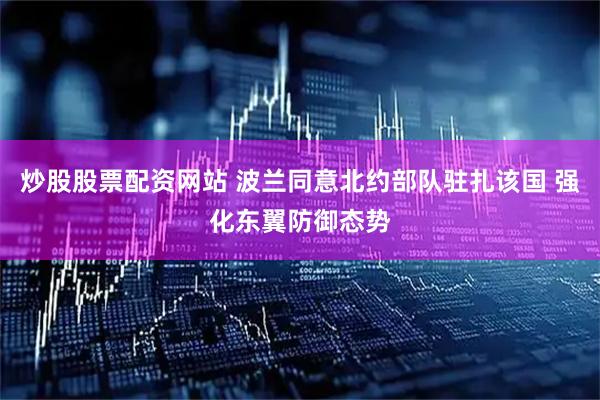 炒股股票配资网站 波兰同意北约部队驻扎该国 强化东翼防御态势