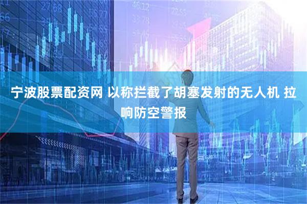 宁波股票配资网 以称拦截了胡塞发射的无人机 拉响防空警报