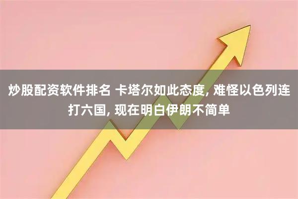 炒股配资软件排名 卡塔尔如此态度, 难怪以色列连打六国, 现在明白伊朗不简单
