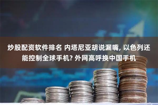 炒股配资软件排名 内塔尼亚胡说漏嘴, 以色列还能控制全球手机? 外网高呼换中国手机
