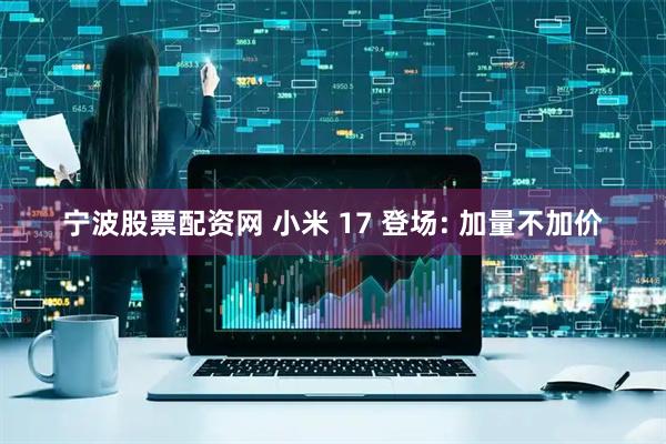 宁波股票配资网 小米 17 登场: 加量不加价