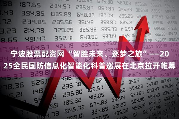 宁波股票配资网 “智胜未来、逐梦之旅”——2025全民国防信息化智能化科普巡展在北京拉开帷幕