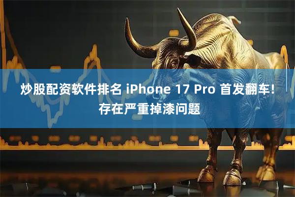 炒股配资软件排名 iPhone 17 Pro 首发翻车! 存在严重掉漆问题