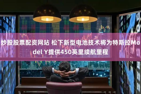 炒股股票配资网站 松下新型电池技术将为特斯拉Model Y提供450英里续航里程