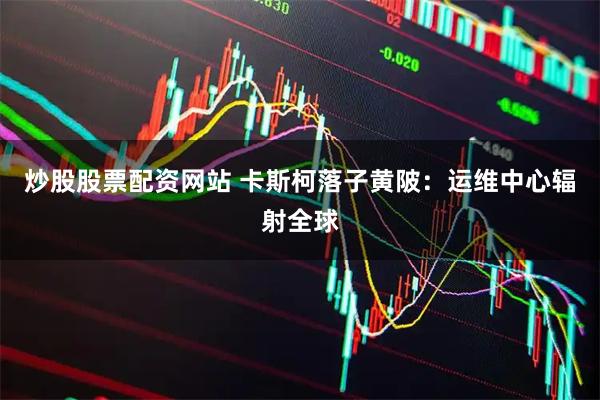 炒股股票配资网站 卡斯柯落子黄陂：运维中心辐射全球