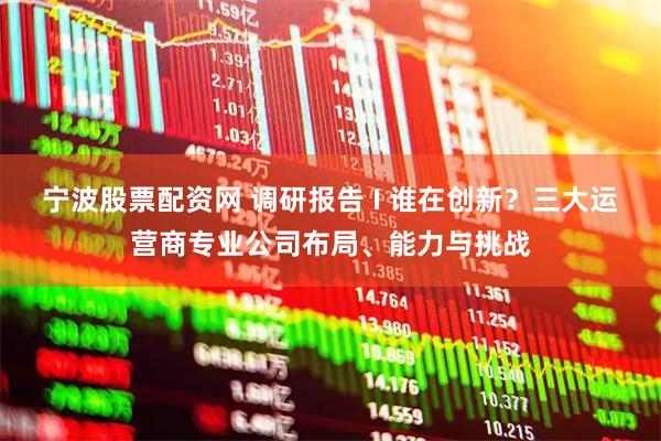 宁波股票配资网 调研报告 I 谁在创新？三大运营商专业公司布局、能力与挑战