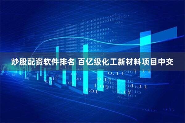 炒股配资软件排名 百亿级化工新材料项目中交