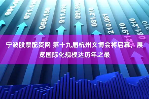 宁波股票配资网 第十九届杭州文博会将启幕，展览国际化规模达历年之最