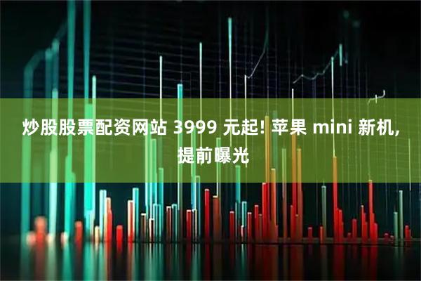 炒股股票配资网站 3999 元起! 苹果 mini 新机, 提前曝光